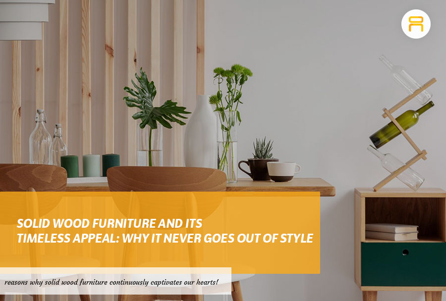 Solid Wood Furniture and Its Timeless Appeal: Why It Never Goes Out of Style